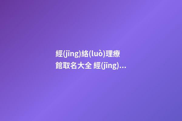 經(jīng)絡(luò)理療館取名大全 經(jīng)絡(luò)館的名字怎么起-第1張-店鋪起名-玄機(jī)派